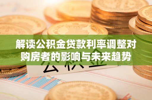 逊克解读公积金贷款利率调整对购房者的影响与未来趋势