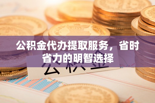 逊克公积金代办提取服务，省时省力的明智选择