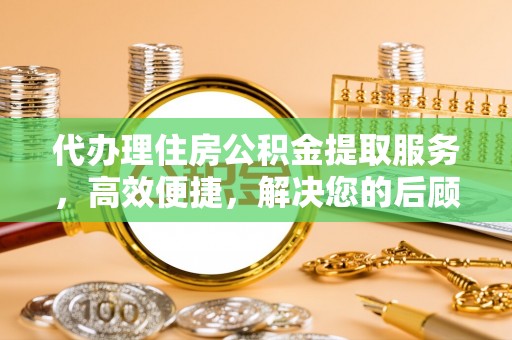 逊克代办理住房公积金提取服务，高效便捷，解决您的后顾之忧