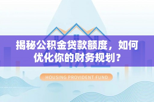逊克揭秘公积金贷款额度，如何优化你的财务规划？