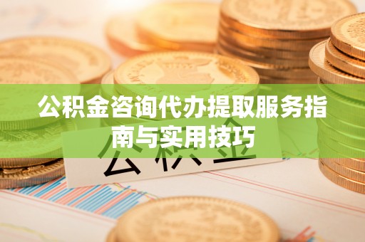 逊克公积金咨询代办提取服务指南与实用技巧