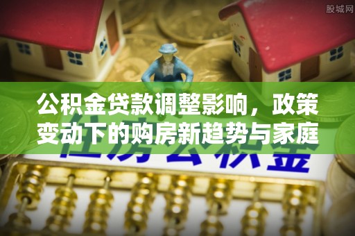 逊克公积金贷款调整影响，政策变动下的购房新趋势与家庭财务规划