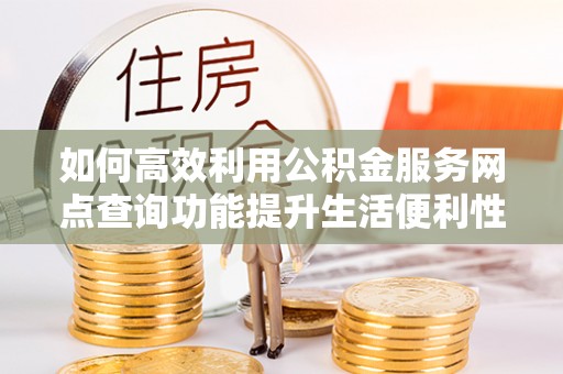 逊克如何高效利用公积金服务网点查询功能提升生活便利性