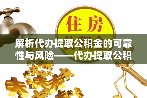 逊克解析代办提取公积金的可靠性与风险——代办提取公积金靠谱吗