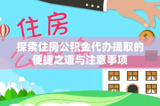 逊克探索住房公积金代办提取的便捷之道与注意事项