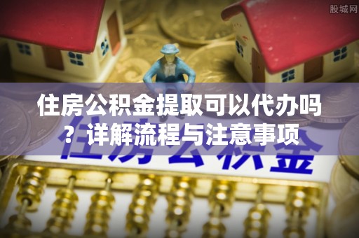 逊克住房公积金提取可以代办吗？详解流程与注意事项