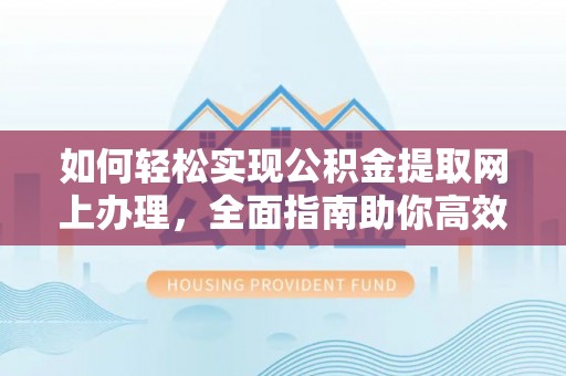 逊克如何轻松实现公积金提取网上办理，全面指南助你高效完成