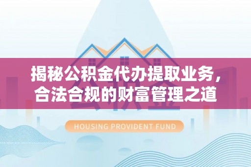 逊克揭秘公积金代办提取业务，合法合规的财富管理之道