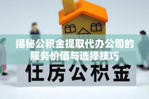 逊克揭秘公积金提取代办公司的服务价值与选择技巧
