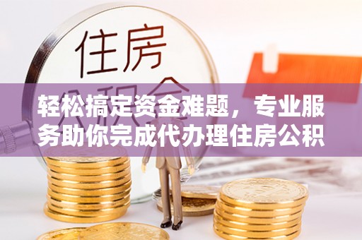 逊克轻松搞定资金难题，专业服务助你完成代办理住房公积金提取