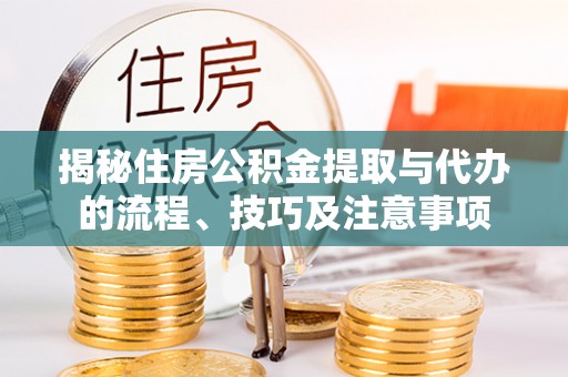 逊克揭秘住房公积金提取与代办的流程、技巧及注意事项