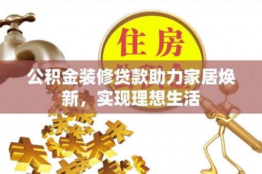 逊克公积金装修贷款助力家居焕新，实现理想生活