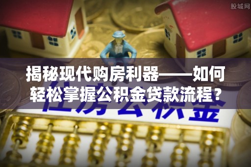 逊克揭秘现代购房利器——如何轻松掌握公积金贷款流程？
