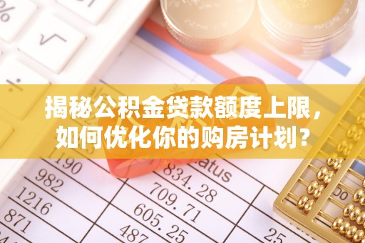 逊克揭秘公积金贷款额度上限，如何优化你的购房计划？