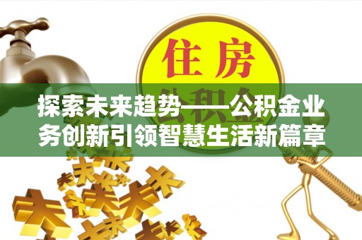 逊克探索未来趋势——公积金业务创新引领智慧生活新篇章