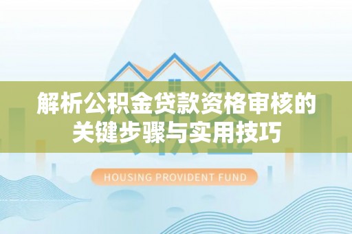 逊克解析公积金贷款资格审核的关键步骤与实用技巧