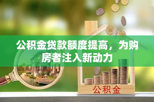 逊克公积金贷款额度提高，为购房者注入新动力