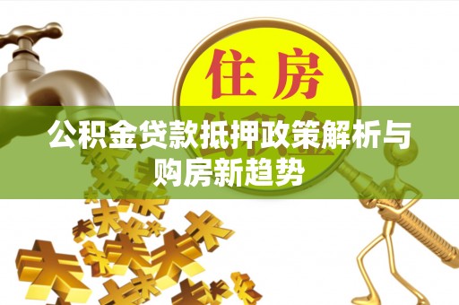 逊克公积金贷款抵押政策解析与购房新趋势