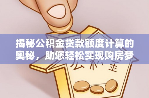 逊克揭秘公积金贷款额度计算的奥秘，助您轻松实现购房梦想