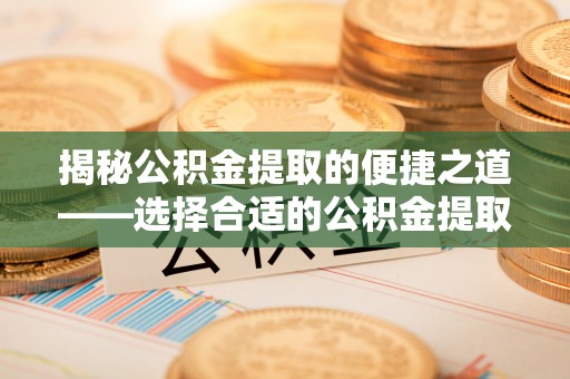 逊克揭秘公积金提取的便捷之道——选择合适的公积金提取代办单位