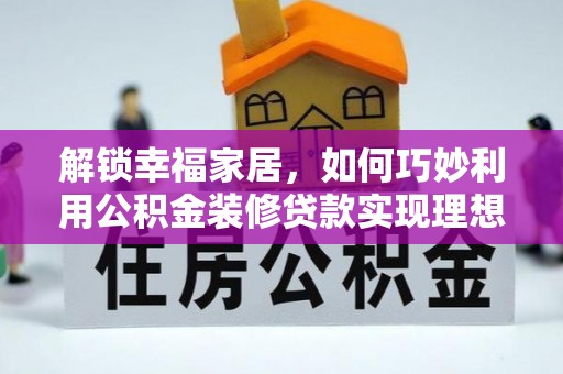 逊克解锁幸福家居，如何巧妙利用公积金装修贷款实现理想空间