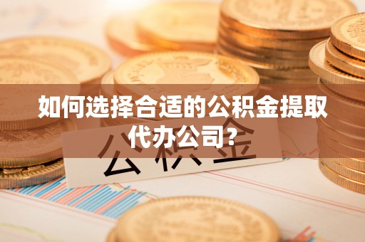 逊克如何选择合适的公积金提取代办公司？