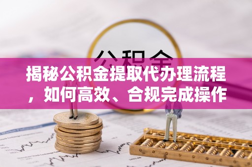 逊克揭秘公积金提取代办理流程，如何高效、合规完成操作