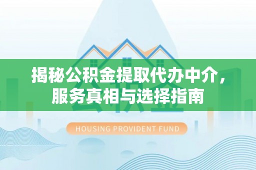 逊克揭秘公积金提取代办中介，服务真相与选择指南
