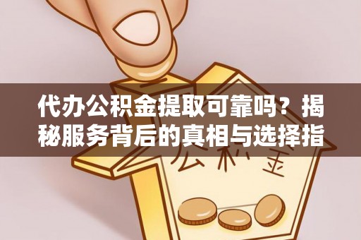 逊克代办公积金提取可靠吗？揭秘服务背后的真相与选择指南