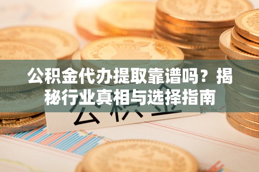逊克公积金代办提取靠谱吗？揭秘行业真相与选择指南