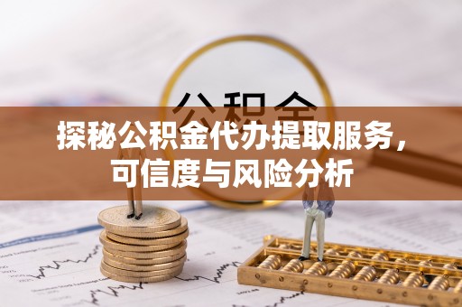 逊克探秘公积金代办提取服务，可信度与风险分析