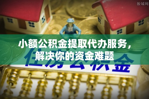 逊克小额公积金提取代办服务，解决你的资金难题