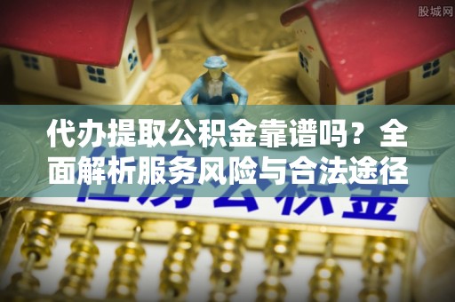 逊克代办提取公积金靠谱吗？全面解析服务风险与合法途径