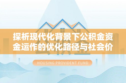 逊克探析现代化背景下公积金资金运作的优化路径与社会价值
