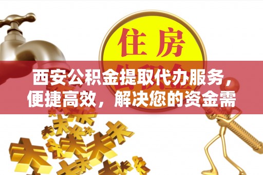 逊克西安公积金提取代办服务，便捷高效，解决您的资金需求