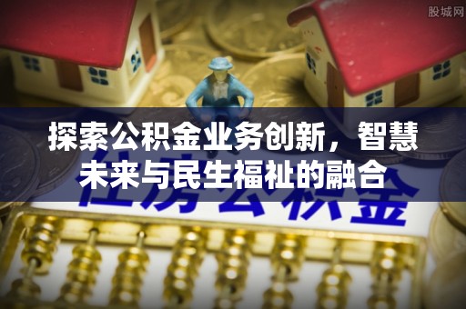 逊克探索公积金业务创新，智慧未来与民生福祉的融合