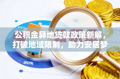 逊克公积金异地贷款政策新解，打破地域限制，助力安居梦想