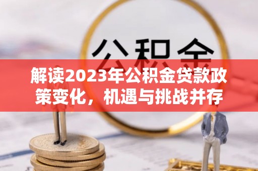 逊克解读2023年公积金贷款政策变化，机遇与挑战并存