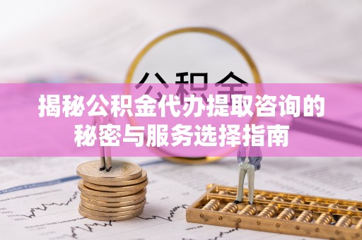 逊克揭秘公积金代办提取咨询的秘密与服务选择指南
