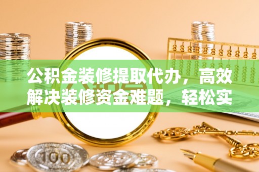 逊克公积金装修提取代办，高效解决装修资金难题，轻松实现家居梦想