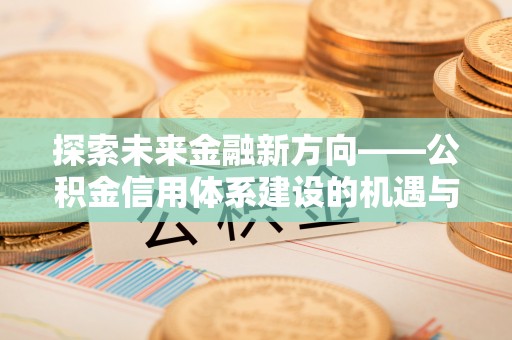 逊克探索未来金融新方向——公积金信用体系建设的机遇与挑战