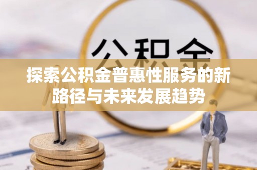 逊克探索公积金普惠性服务的新路径与未来发展趋势