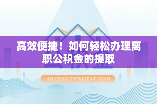 逊克高效便捷！如何轻松办理离职公积金的提取