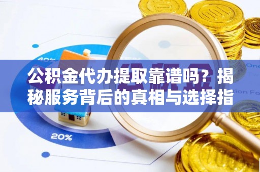 逊克公积金代办提取靠谱吗？揭秘服务背后的真相与选择指南