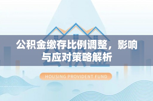 逊克公积金缴存比例调整，影响与应对策略解析