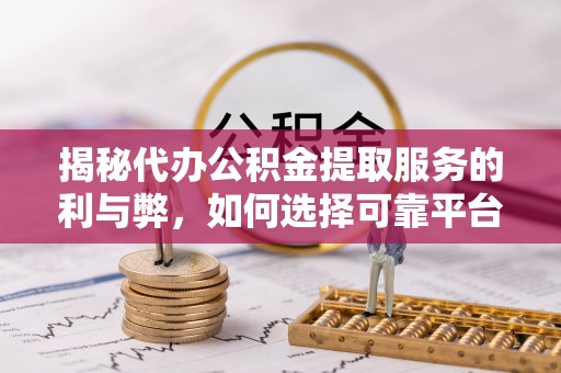 逊克揭秘代办公积金提取服务的利与弊，如何选择可靠平台？
