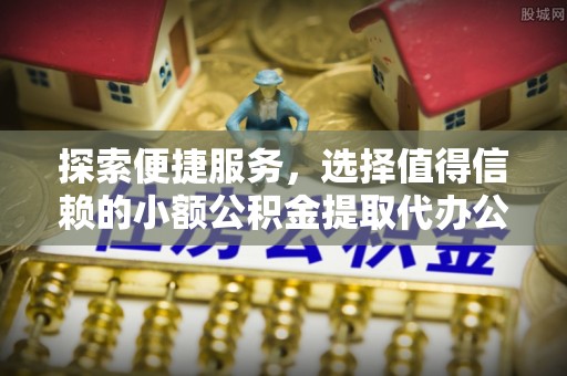 逊克探索便捷服务，选择值得信赖的小额公积金提取代办公司