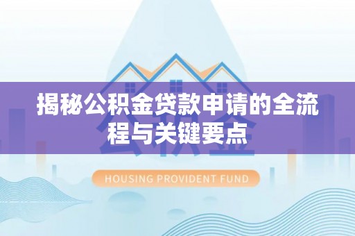 逊克揭秘公积金贷款申请的全流程与关键要点