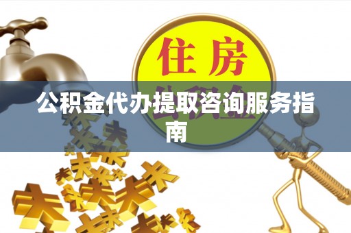 逊克公积金代办提取咨询服务指南