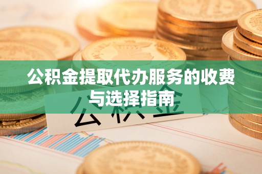 逊克公积金提取代办服务的收费与选择指南